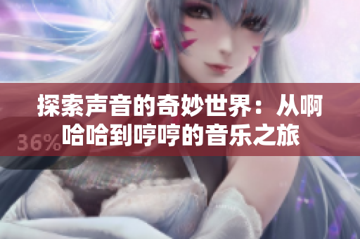 探索声音的奇妙世界：从啊哈哈到哼哼的音乐之旅