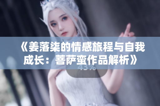 《姜落柒的情感旅程与自我成长：菩萨蛮作品解析》