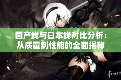 国产线与日本线对比分析：从质量到性能的全面揭秘