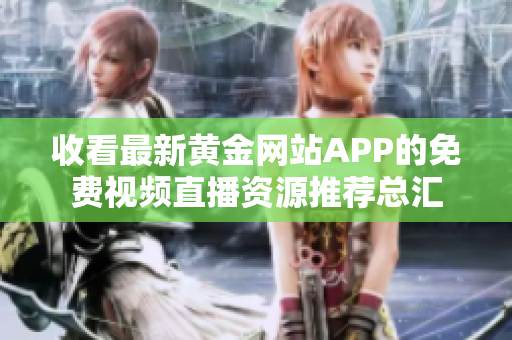 收看最新黄金网站APP的免费视频直播资源推荐总汇