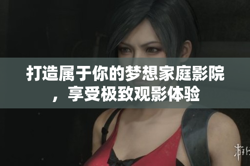 打造属于你的梦想家庭影院，享受极致观影体验