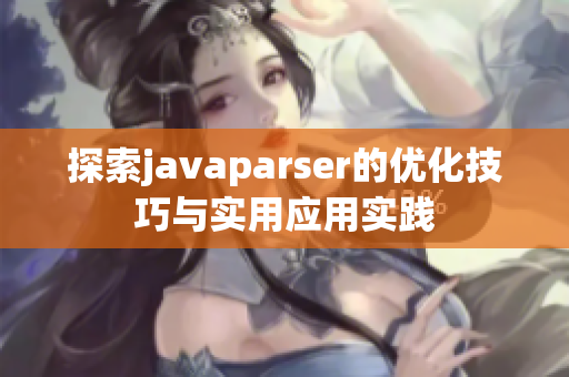 探索javaparser的优化技巧与实用应用实践