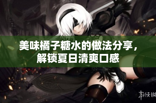 美味橘子糖水的做法分享，解锁夏日清爽口感
