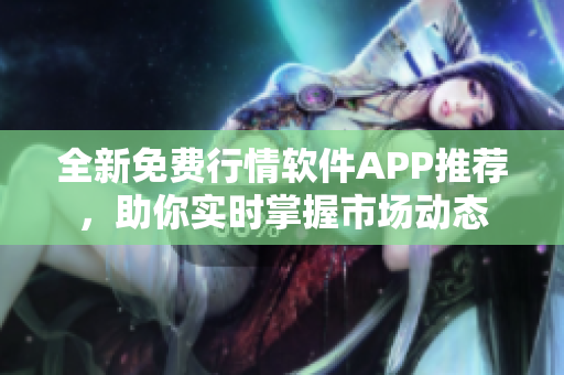 全新免费行情软件APP推荐，助你实时掌握市场动态