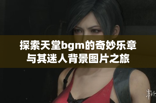探索天堂bgm的奇妙乐章与其迷人背景图片之旅