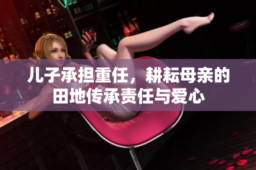 儿子承担重任，耕耘母亲的田地传承责任与爱心
