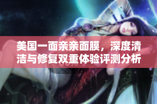 美国一面亲亲面膜，深度清洁与修复双重体验评测分析
