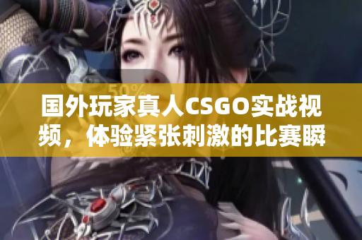 国外玩家真人CSGO实战视频，体验紧张刺激的比赛瞬间