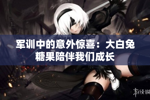军训中的意外惊喜：大白兔糖果陪伴我们成长
