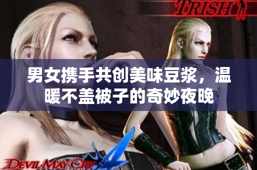 男女携手共创美味豆浆，温暖不盖被子的奇妙夜晚