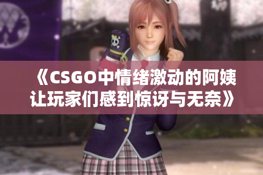 《CSGO中情绪激动的阿姨让玩家们感到惊讶与无奈》