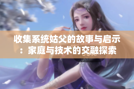 收集系统姑父的故事与启示：家庭与技术的交融探索