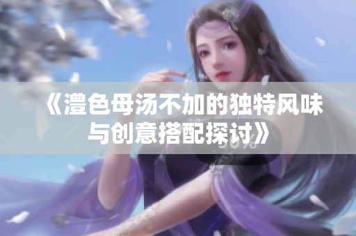 《澧色母汤不加的独特风味与创意搭配探讨》