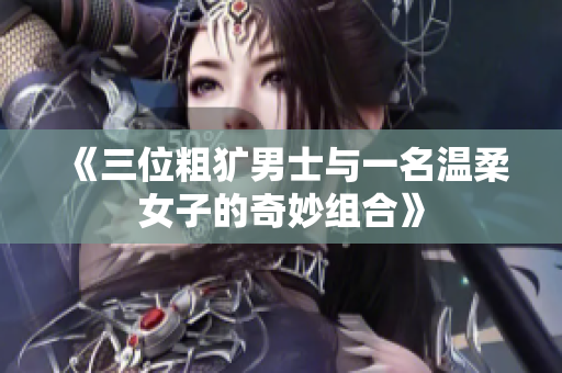 《三位粗犷男士与一名温柔女子的奇妙组合》