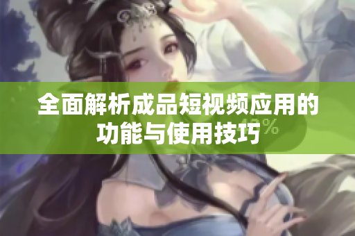 全面解析成品短视频应用的功能与使用技巧
