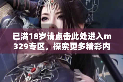 已满18岁请点击此处进入m329专区，探索更多精彩内容。