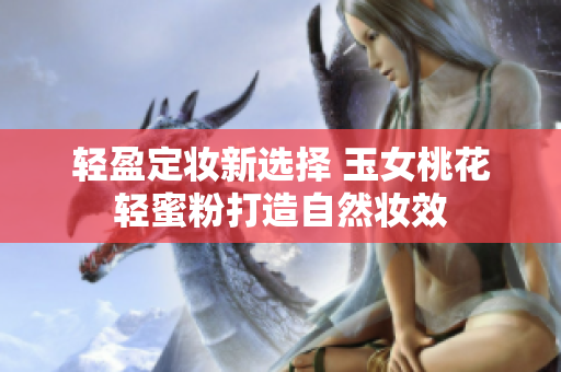 轻盈定妆新选择 玉女桃花轻蜜粉打造自然妆效