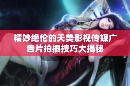 精妙绝伦的天美影视传媒广告片拍摄技巧大揭秘