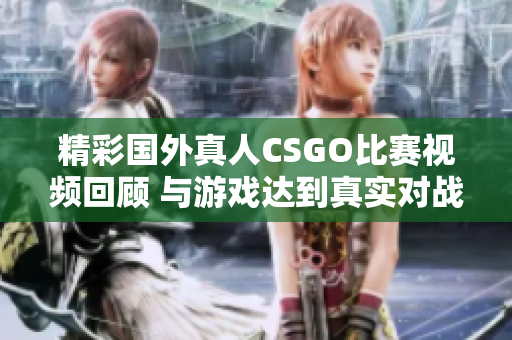 精彩国外真人CSGO比赛视频回顾 与游戏达到真实对战体验
