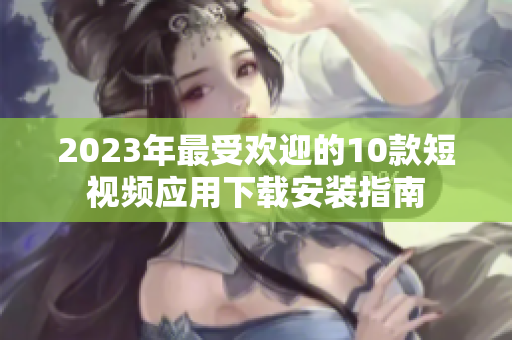 2023年最受欢迎的10款短视频应用下载安装指南