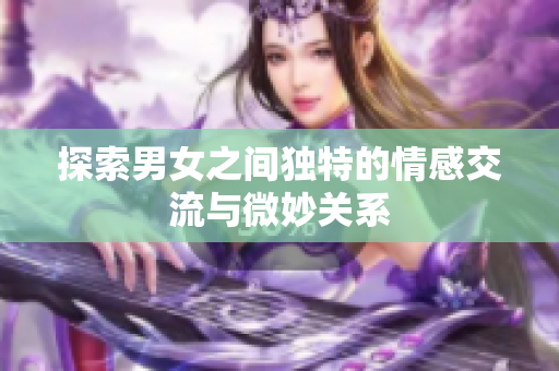 探索男女之间独特的情感交流与微妙关系