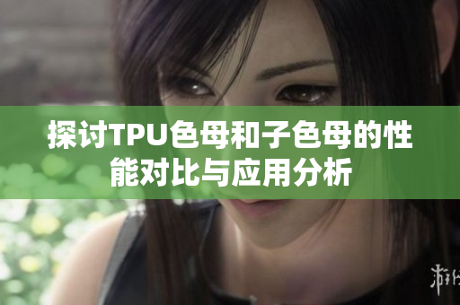 探讨TPU色母和子色母的性能对比与应用分析