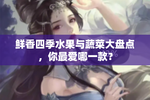 鲜香四季水果与蔬菜大盘点，你最爱哪一款？