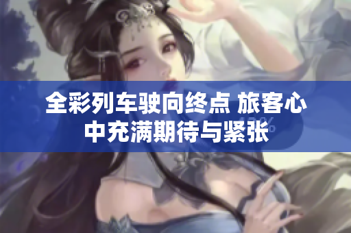 全彩列车驶向终点 旅客心中充满期待与紧张