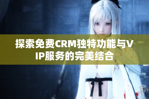 探索免费CRM独特功能与VIP服务的完美结合