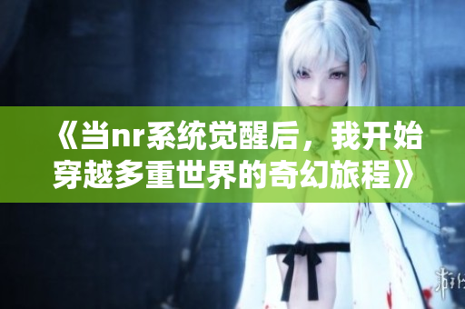 《当nr系统觉醒后，我开始穿越多重世界的奇幻旅程》