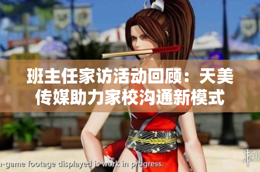 班主任家访活动回顾：天美传媒助力家校沟通新模式