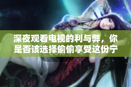 深夜观看电视的利与弊，你是否该选择偷偷享受这份宁静？