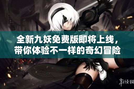 全新九妖免费版即将上线，带你体验不一样的奇幻冒险世界
