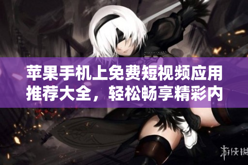 苹果手机上免费短视频应用推荐大全，轻松畅享精彩内容