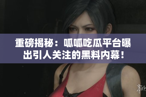 重磅揭秘：呱呱吃瓜平台曝出引人关注的黑料内幕！