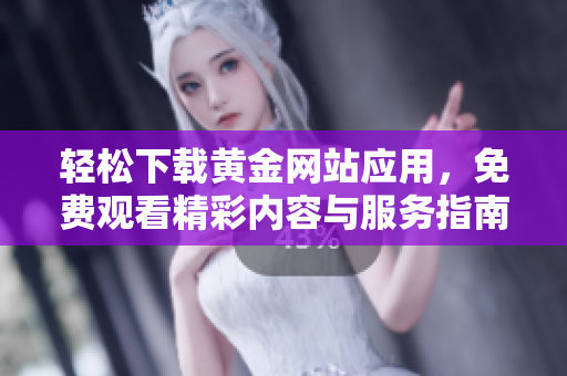 轻松下载黄金网站应用，免费观看精彩内容与服务指南
