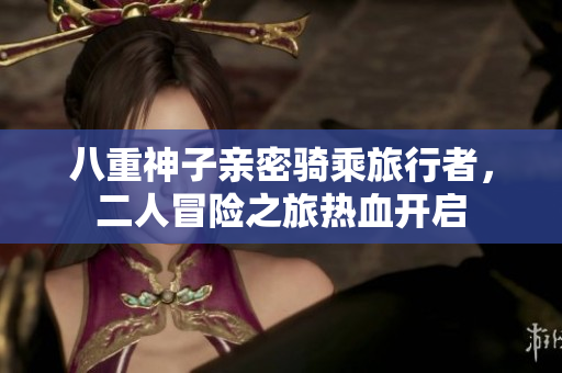 八重神子亲密骑乘旅行者，二人冒险之旅热血开启