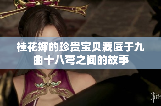 桂花婶的珍贵宝贝藏匿于九曲十八弯之间的故事