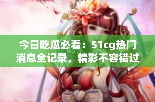 今日吃瓜必看：51cg热门消息全记录，精彩不容错过