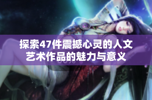 探索47件震撼心灵的人文艺术作品的魅力与意义