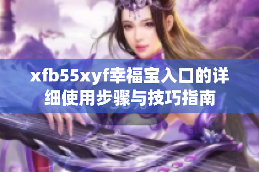 xfb55xyf幸福宝入口的详细使用步骤与技巧指南