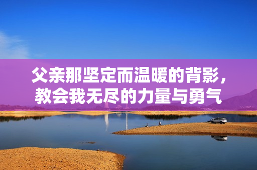 父亲那坚定而温暖的背影，教会我无尽的力量与勇气