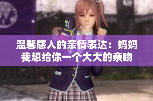 温馨感人的亲情表达：妈妈我想给你一个大大的亲吻