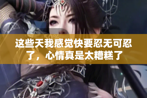 这些天我感觉快要忍无可忍了，心情真是太糟糕了
