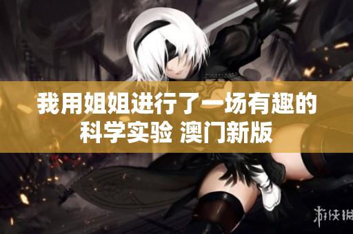 我用姐姐进行了一场有趣的科学实验 澳门新版