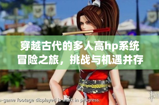 穿越古代的多人高hp系统冒险之旅，挑战与机遇并存