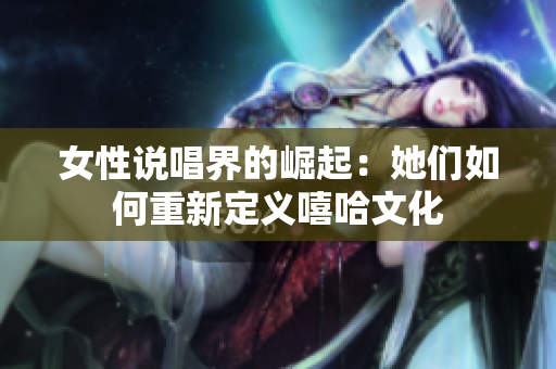 女性说唱界的崛起：她们如何重新定义嘻哈文化
