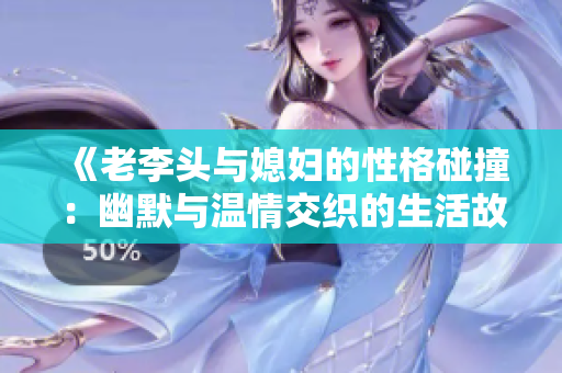 《老李头与媳妇的性格碰撞：幽默与温情交织的生活故事》