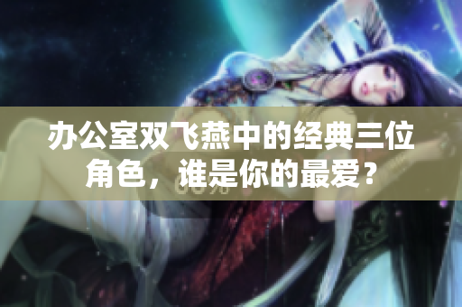 办公室双飞燕中的经典三位角色，谁是你的最爱？