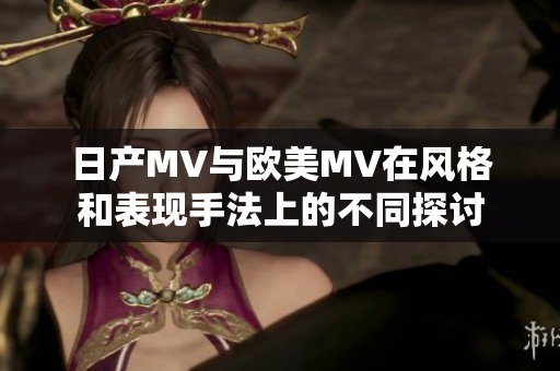日产MV与欧美MV在风格和表现手法上的不同探讨